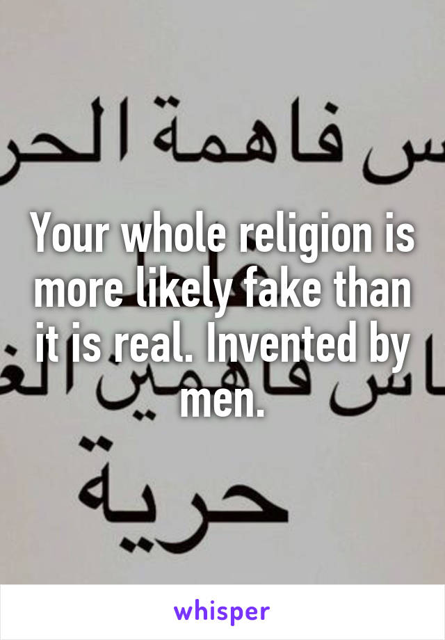 Your whole religion is more likely fake than it is real. Invented by men.