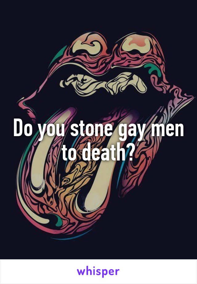 Do you stone gay men to death?