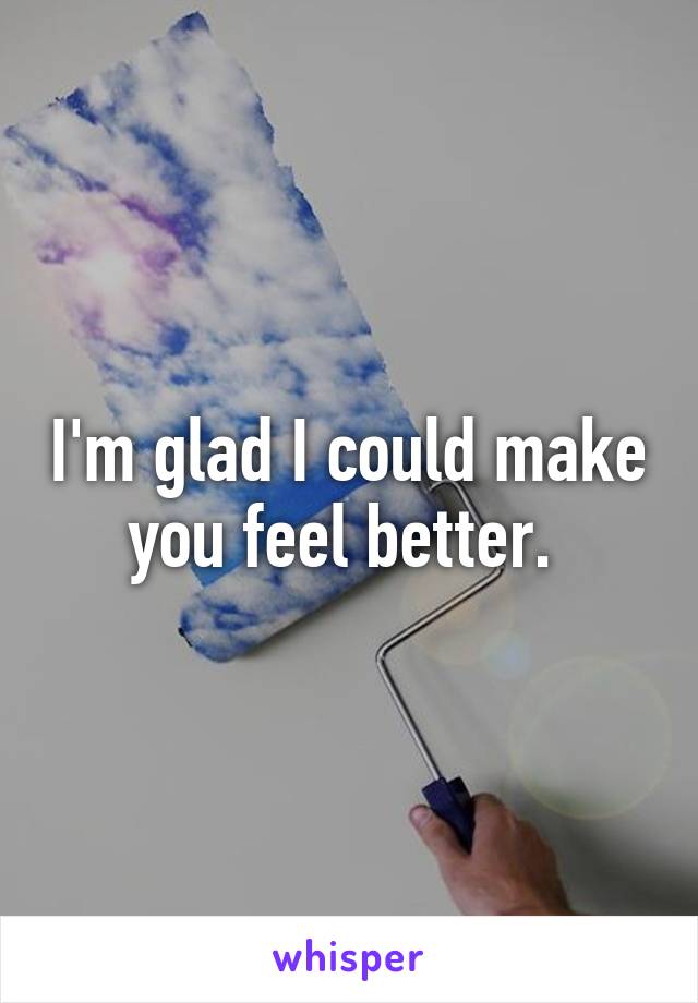 I'm glad I could make you feel better. 