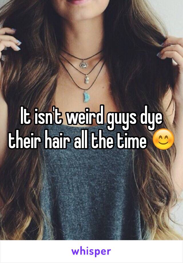 It isn't weird guys dye their hair all the time 😊