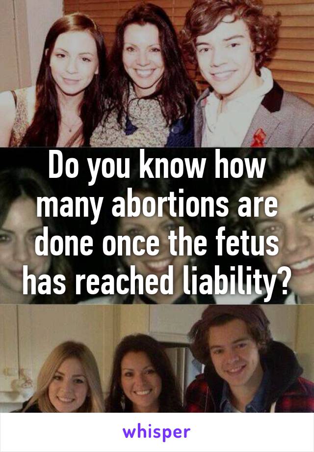 Do you know how many abortions are done once the fetus has reached liability?