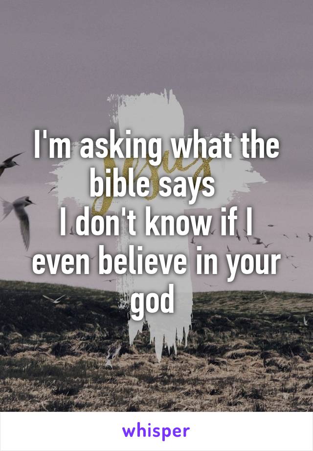 I'm asking what the bible says 
I don't know if I even believe in your god 