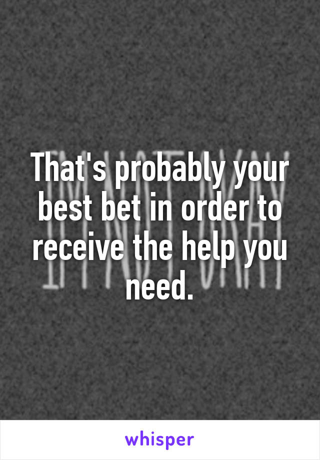 That's probably your best bet in order to receive the help you need.