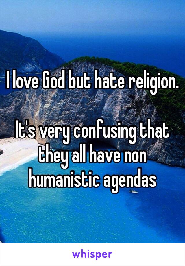 I love God but hate religion.

It's very confusing that they all have non humanistic agendas