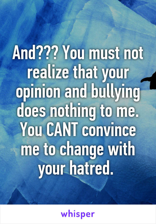 And??? You must not realize that your opinion and bullying does nothing to me. You CANT convince me to change with your hatred. 