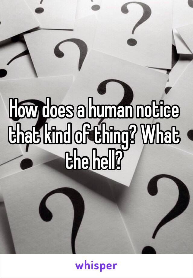 How does a human notice that kind of thing? What the hell? 