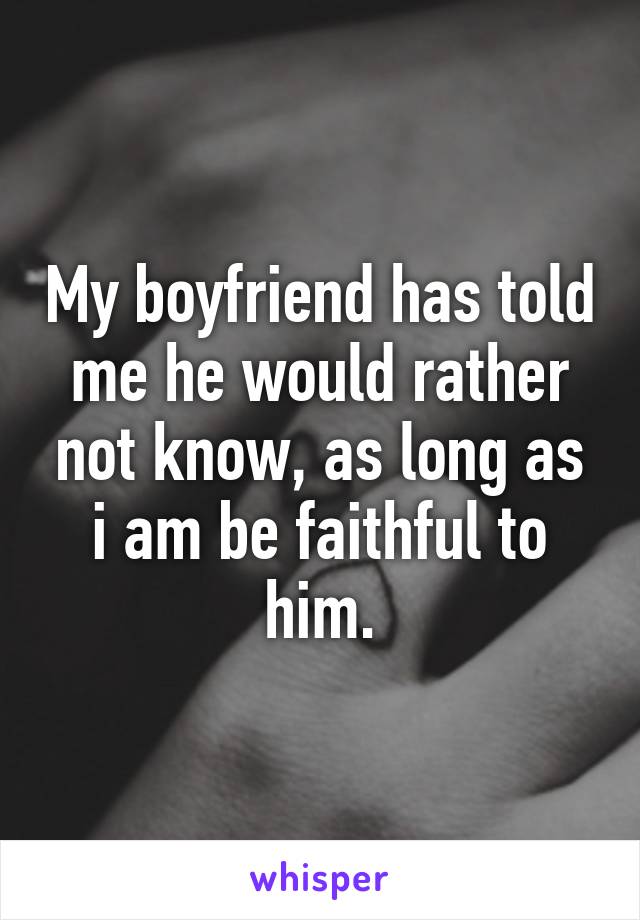 My boyfriend has told me he would rather not know, as long as i am be faithful to him.