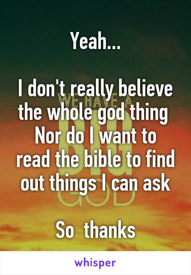 Yeah...

I don't really believe the whole god thing 
Nor do I want to read the bible to find out things I can ask

So  thanks