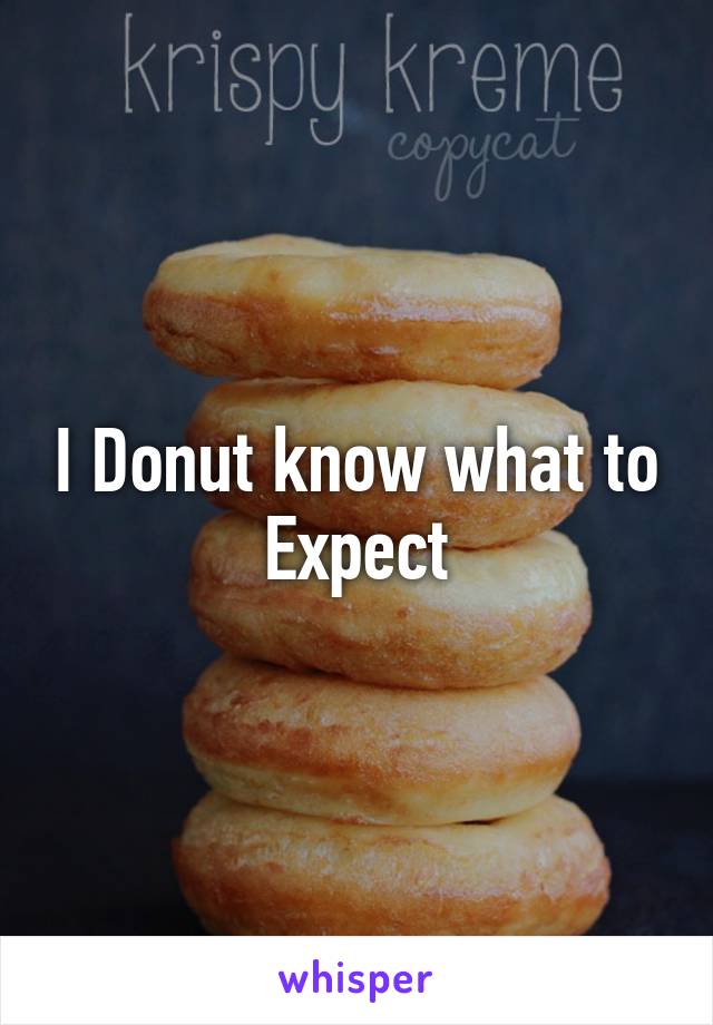 I Donut know what to Expect