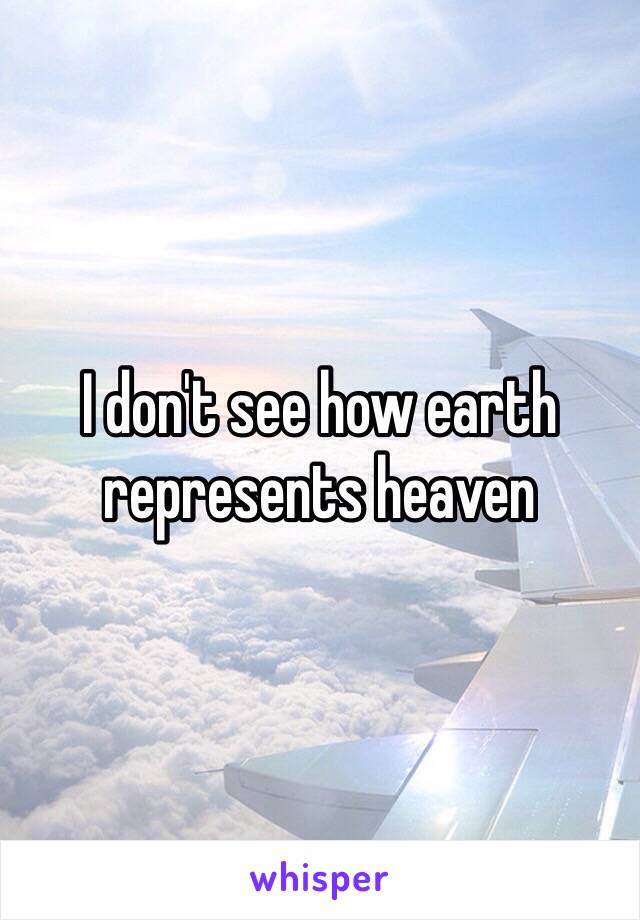 I don't see how earth represents heaven