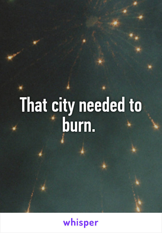 That city needed to burn. 