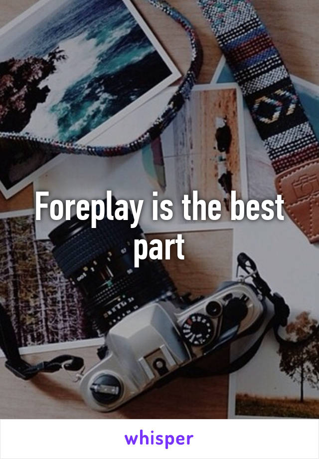 Foreplay is the best part