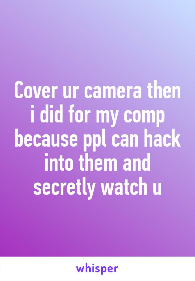 Cover ur camera then i did for my comp because ppl can hack into them and secretly watch u
