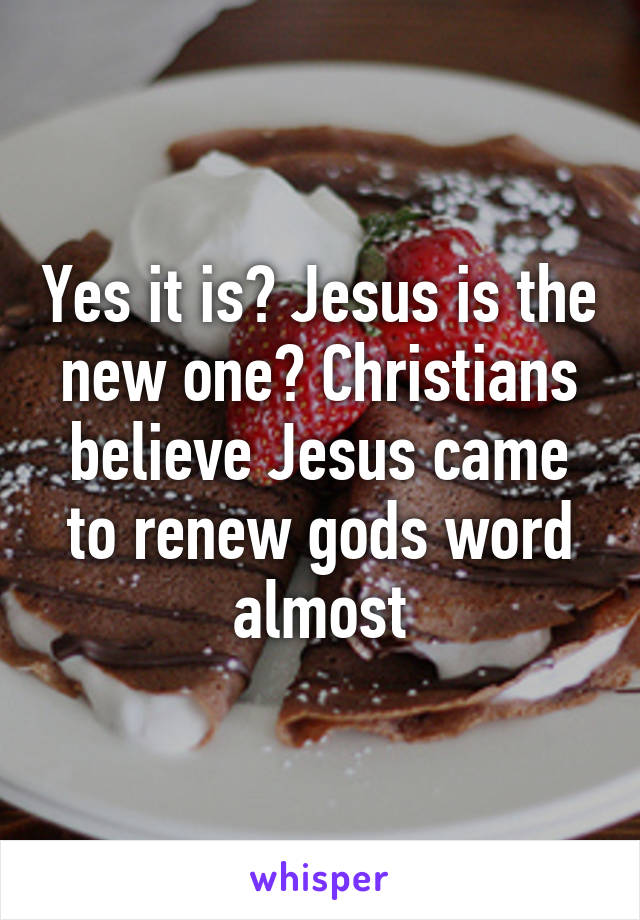 Yes it is? Jesus is the new one? Christians believe Jesus came to renew gods word almost