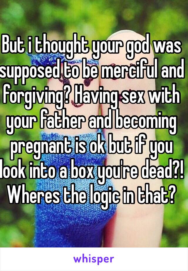 But i thought your god was supposed to be merciful and forgiving? Having sex with your father and becoming pregnant is ok but if you look into a box you're dead?! Wheres the logic in that?