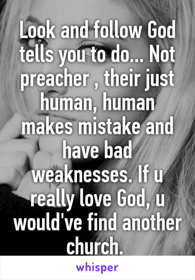 Look and follow God tells you to do... Not preacher , their just human, human makes mistake and have bad weaknesses. If u really love God, u would've find another church. 