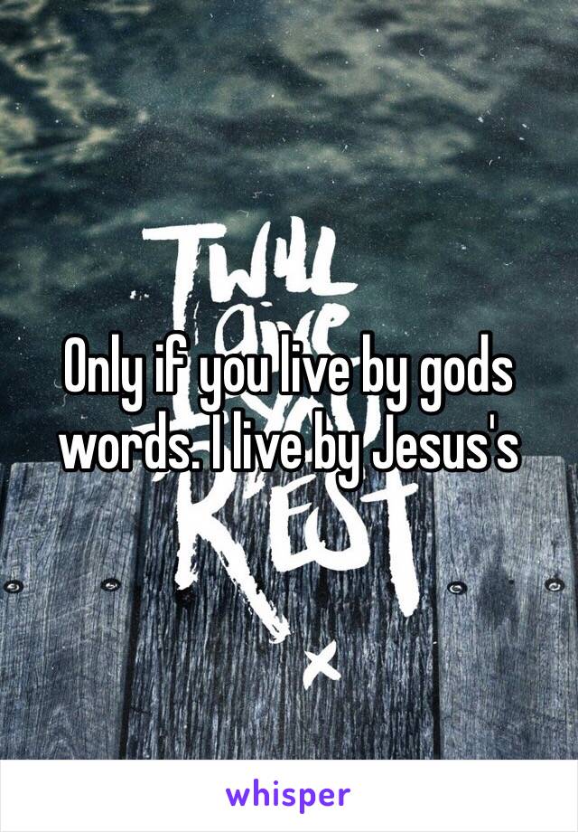 Only if you live by gods words. I live by Jesus's