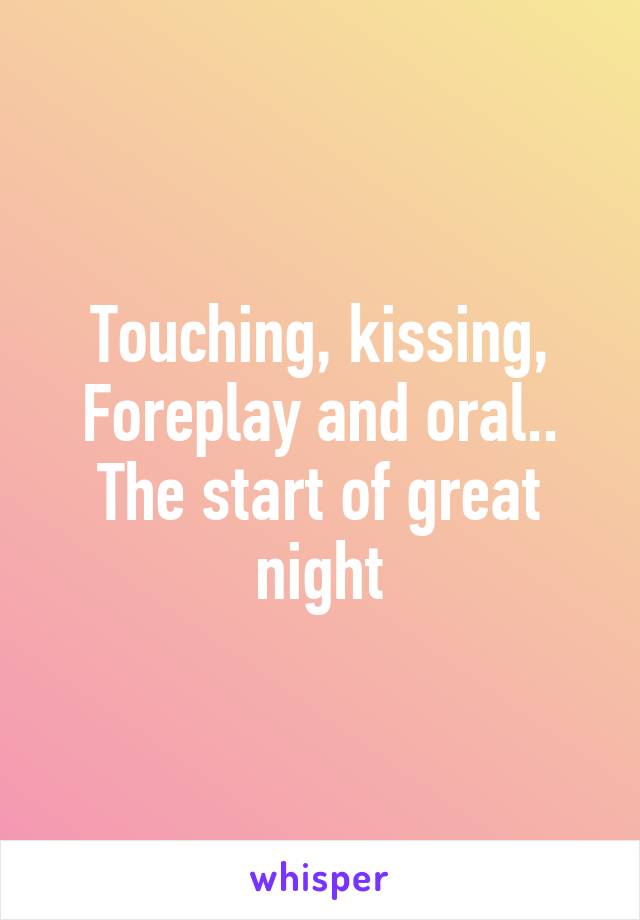 Touching, kissing, Foreplay and oral.. The start of great night