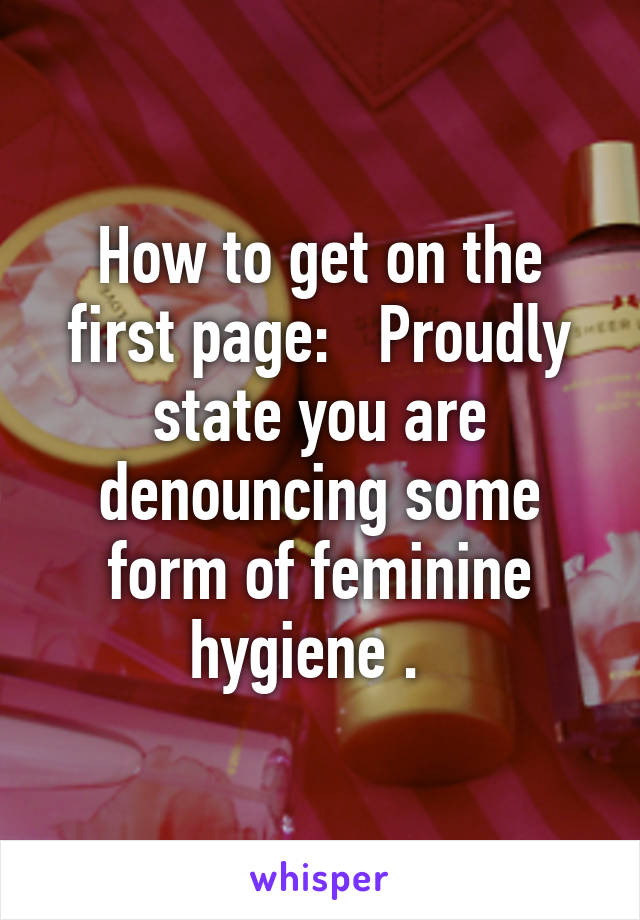 How to get on the first page:   Proudly state you are denouncing some form of feminine hygiene .  