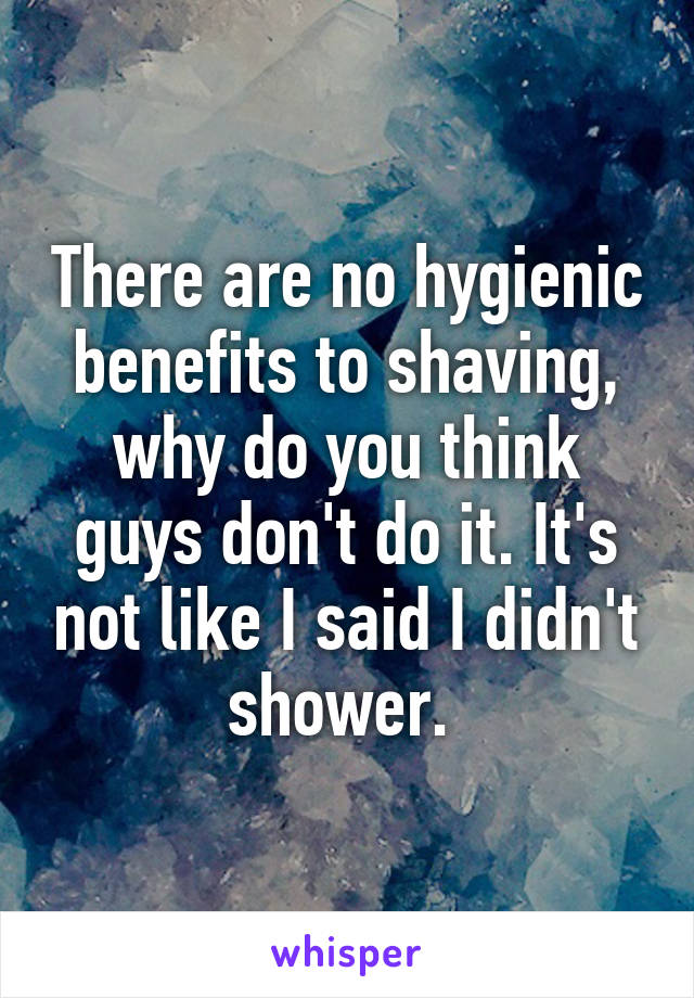 There are no hygienic benefits to shaving, why do you think guys don't do it. It's not like I said I didn't shower. 