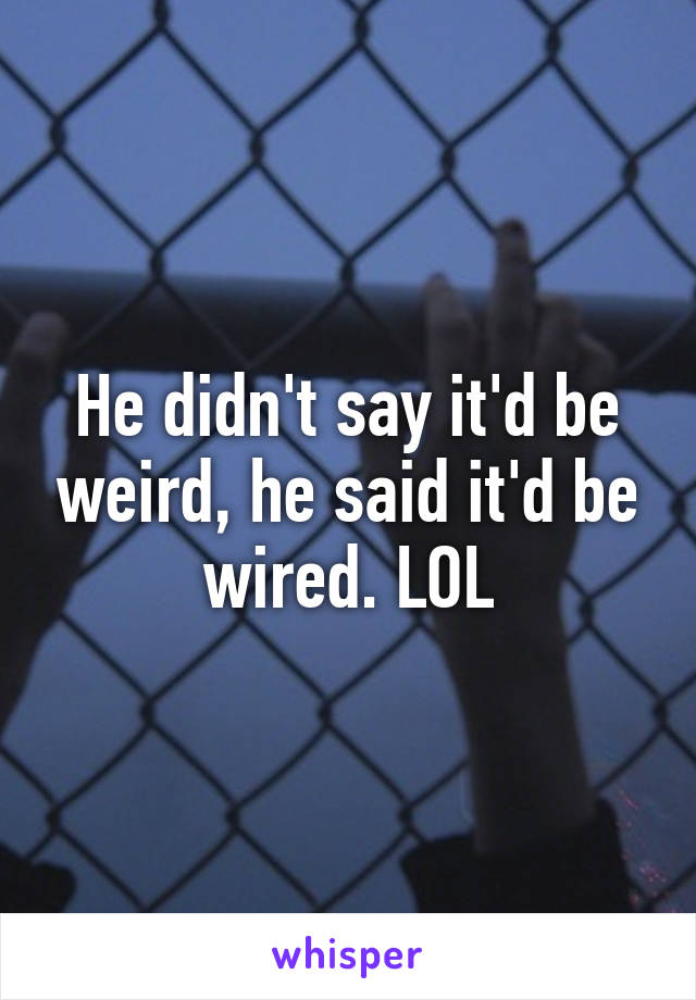 He didn't say it'd be weird, he said it'd be wired. LOL