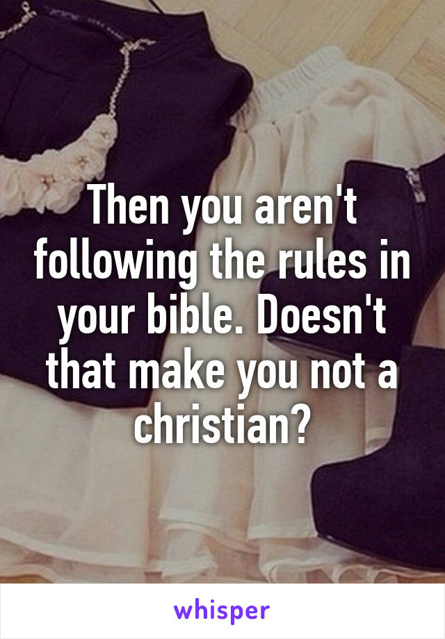 Then you aren't following the rules in your bible. Doesn't that make you not a christian?