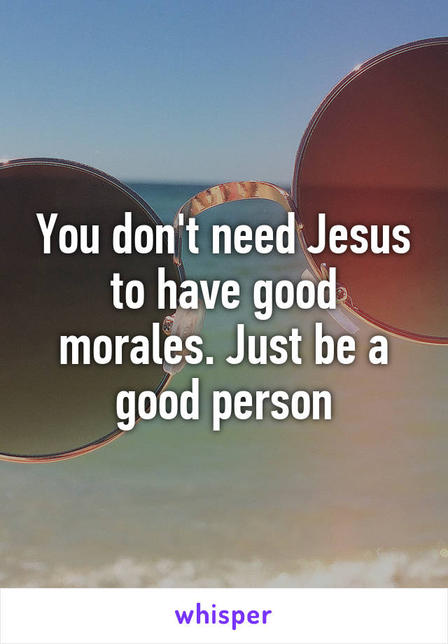 You don't need Jesus to have good morales. Just be a good person