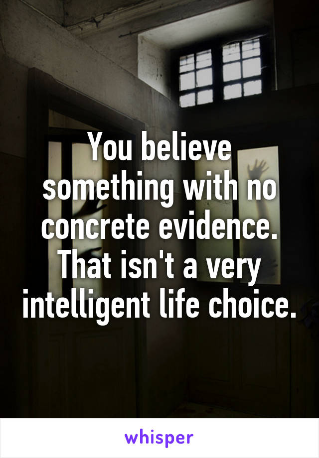 You believe something with no concrete evidence. That isn't a very intelligent life choice.