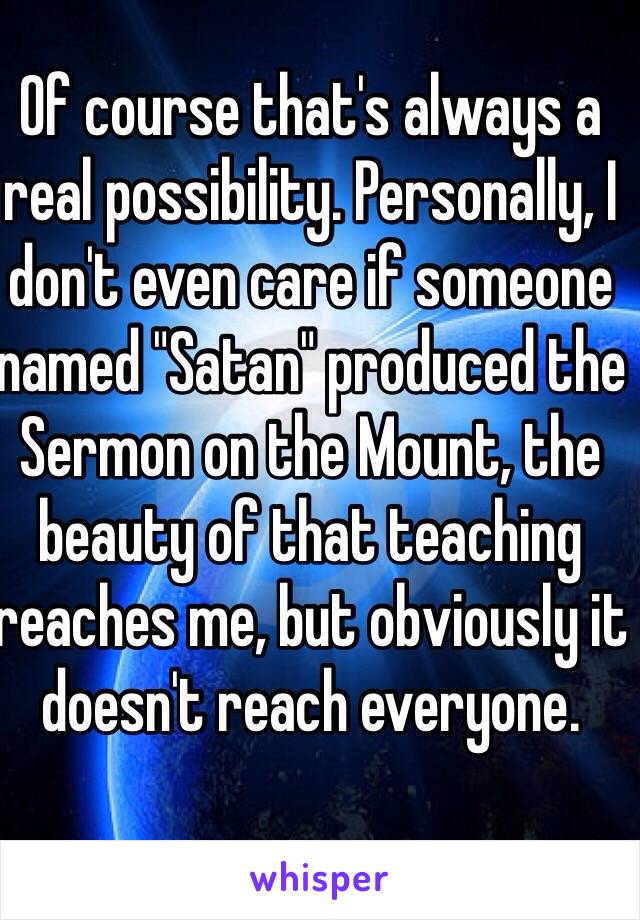 Of course that's always a real possibility. Personally, I don't even care if someone named "Satan" produced the Sermon on the Mount, the beauty of that teaching reaches me, but obviously it doesn't reach everyone.