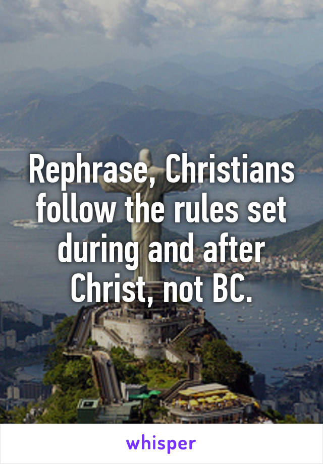 Rephrase, Christians follow the rules set during and after Christ, not BC.