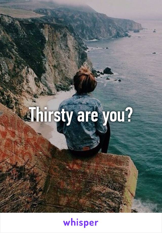 Thirsty are you?