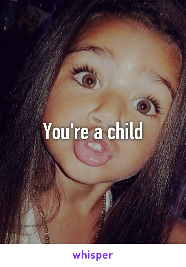 You're a child