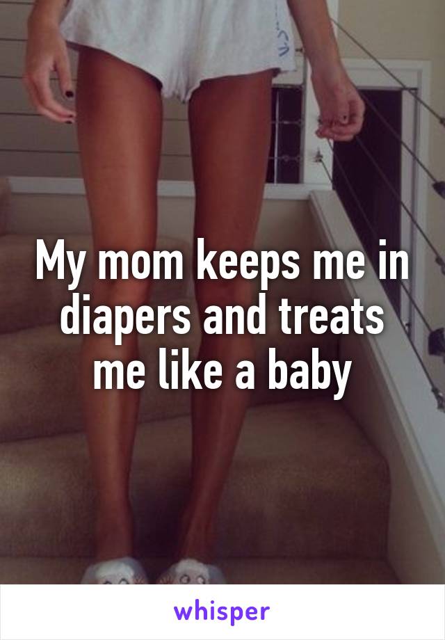 My mom keeps me in diapers and treats me like a baby