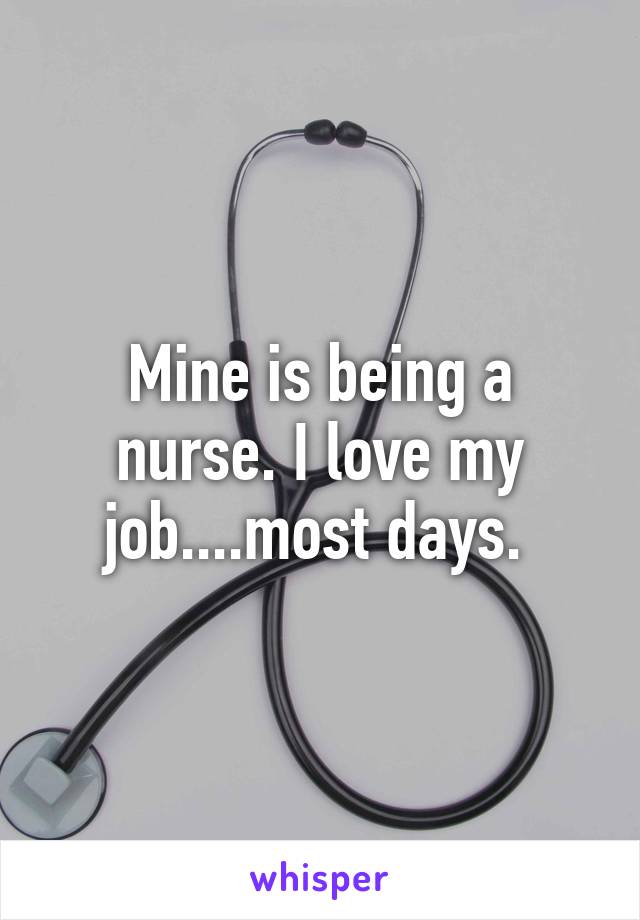 Mine is being a nurse. I love my job....most days. 