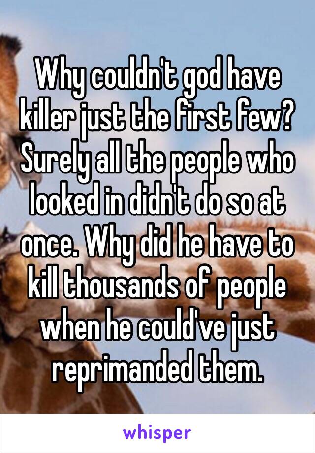 Why couldn't god have killer just the first few? Surely all the people who looked in didn't do so at once. Why did he have to kill thousands of people when he could've just reprimanded them. 