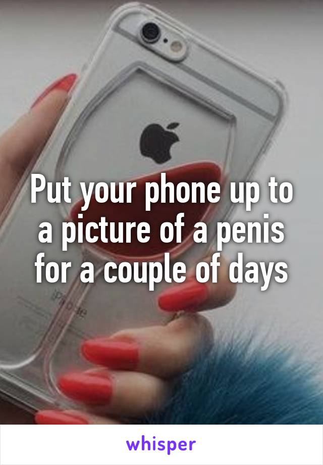 Put your phone up to a picture of a penis for a couple of days