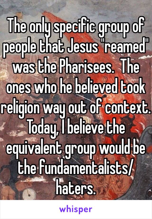 The only specific group of people that Jesus "reamed" was the Pharisees.  The ones who he believed took religion way out of context.  Today, I believe the equivalent group would be the fundamentalists/ haters.