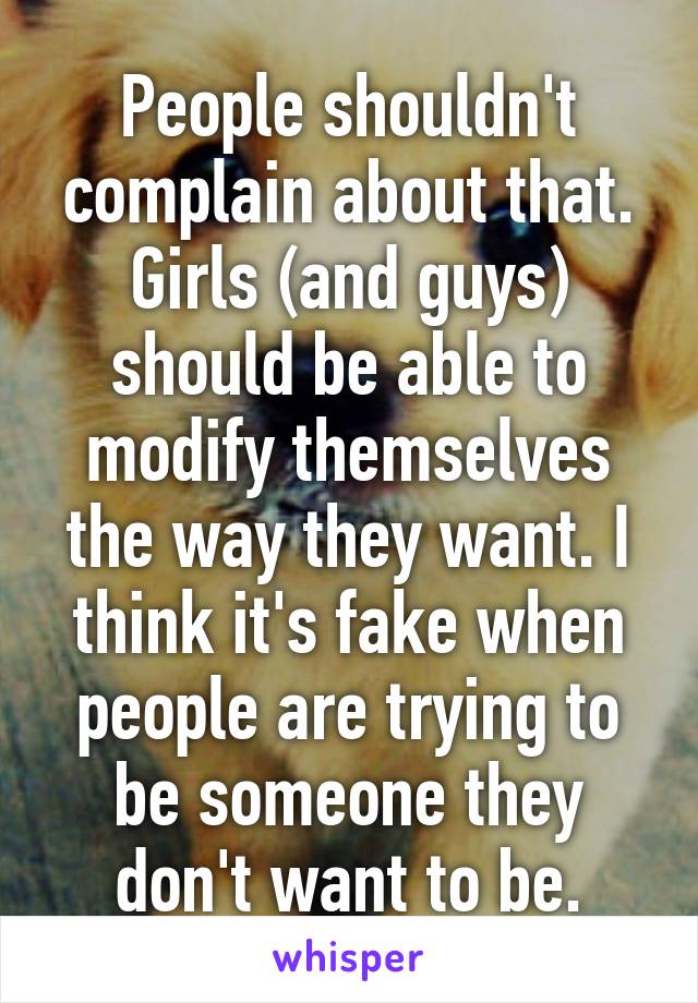 People shouldn't complain about that. Girls (and guys) should be able to modify themselves the way they want. I think it's fake when people are trying to be someone they don't want to be.