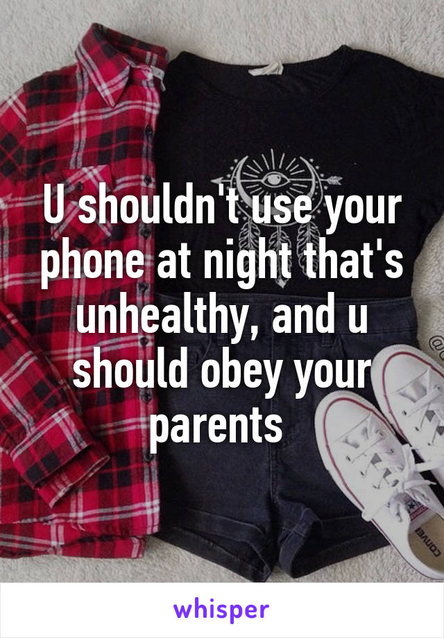 U shouldn't use your phone at night that's unhealthy, and u should obey your parents 