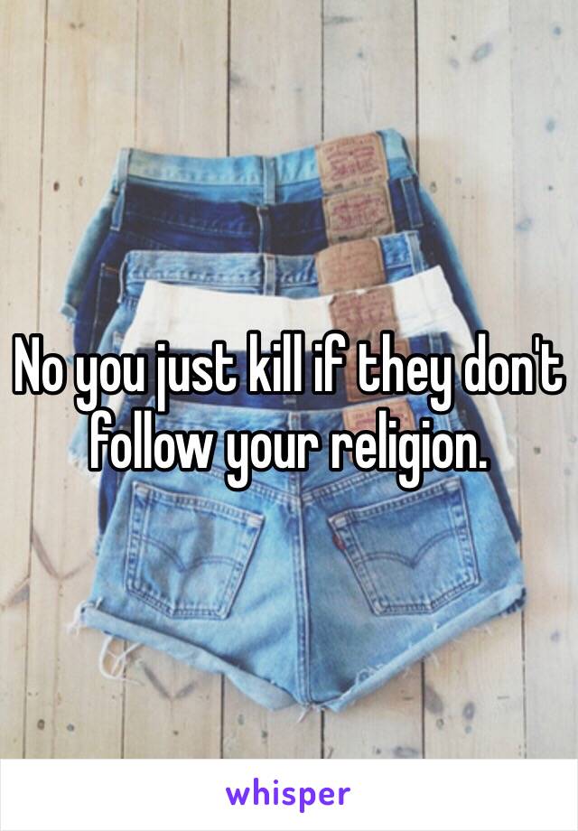 No you just kill if they don't follow your religion. 