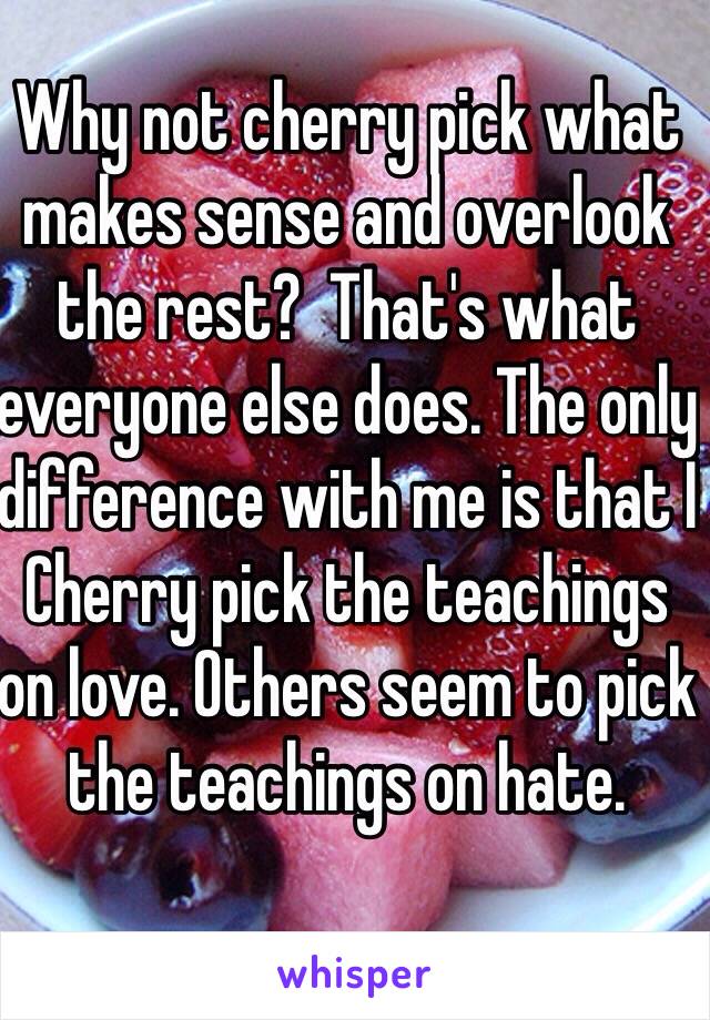 Why not cherry pick what makes sense and overlook the rest?  That's what everyone else does. The only difference with me is that I Cherry pick the teachings on love. Others seem to pick the teachings on hate.