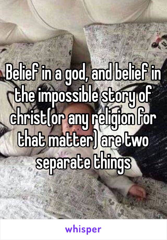 Belief in a god, and belief in the impossible story of christ(or any religion for that matter) are two separate things