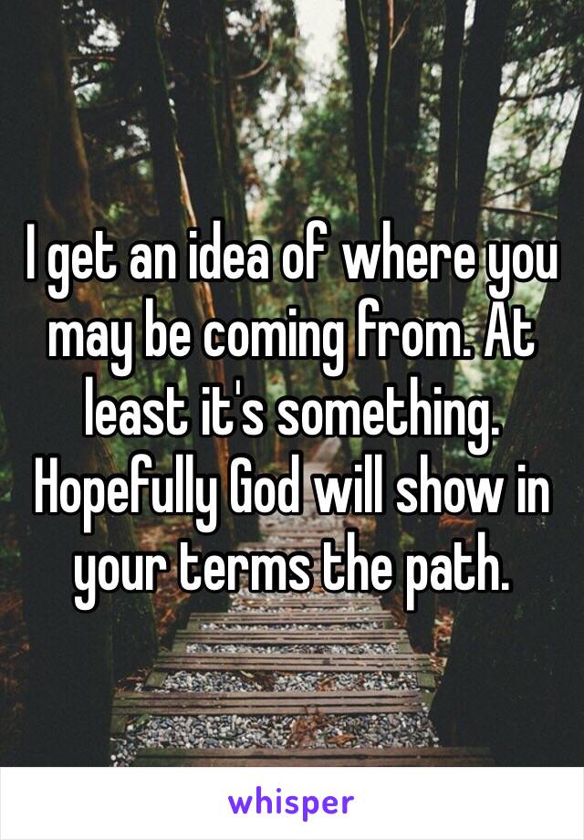 I get an idea of where you may be coming from. At least it's something.
Hopefully God will show in your terms the path.