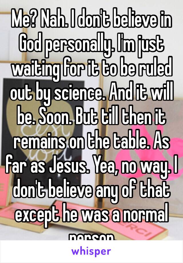 Me? Nah. I don't believe in God personally. I'm just waiting for it to be ruled out by science. And it will be. Soon. But till then it remains on the table. As far as Jesus. Yea, no way. I don't believe any of that except he was a normal person