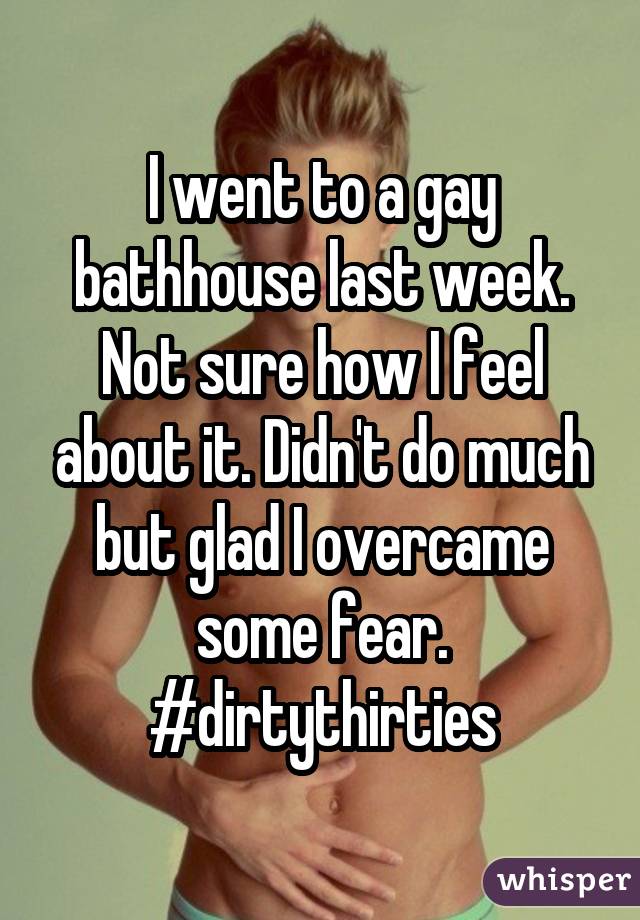 I went to a gay bathhouse last week. Not sure how I feel about it. Didn