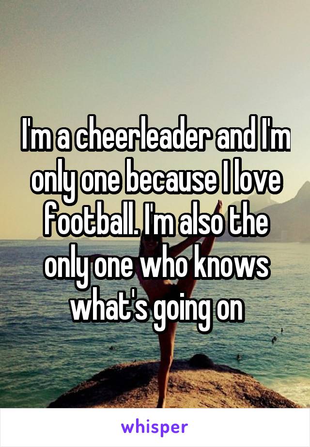 I'm a cheerleader and I'm only one because I love football. I'm also the only one who knows what's going on
