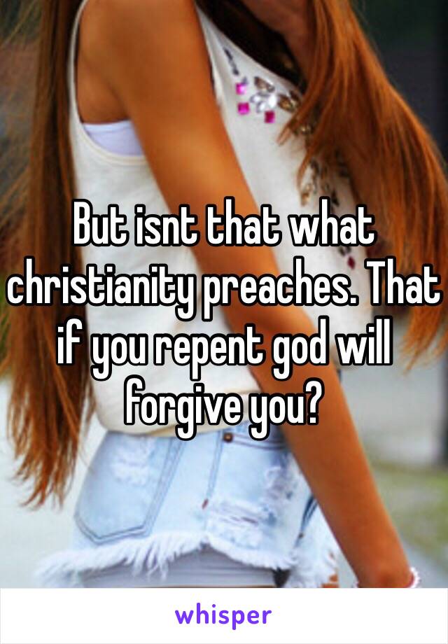 But isnt that what christianity preaches. That if you repent god will forgive you? 