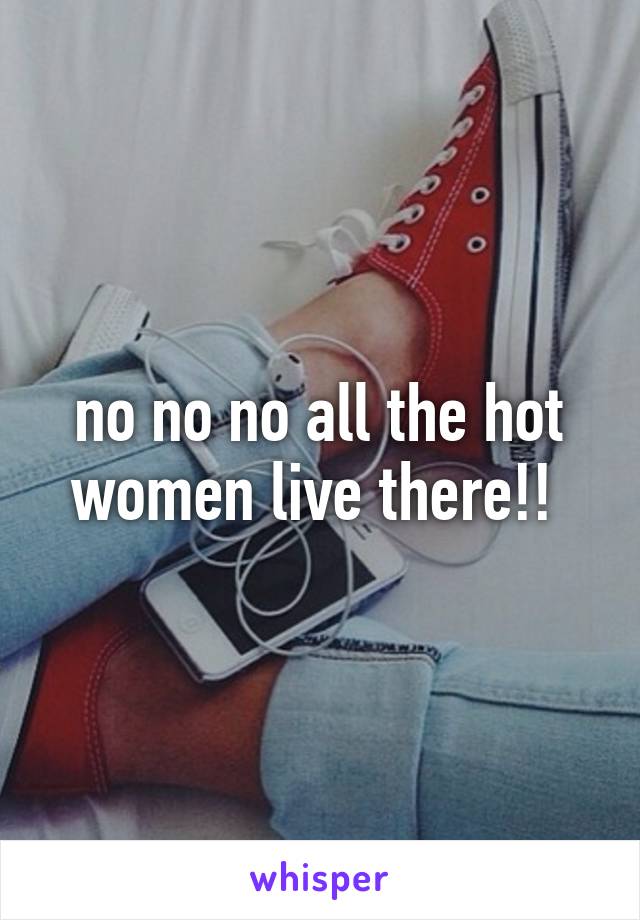 no no no all the hot women live there!! 