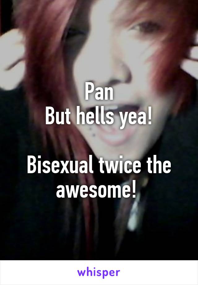 Pan
But hells yea!

Bisexual twice the awesome! 