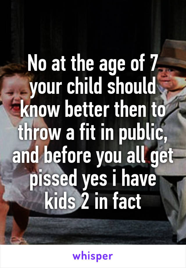 No at the age of 7 your child should know better then to throw a fit in public, and before you all get pissed yes i have kids 2 in fact